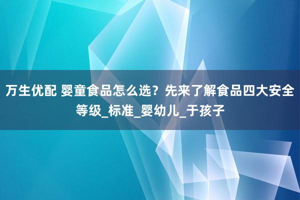 万生优配 婴童食品怎么选？先来了解食品四大安全等级_标准_婴幼儿_于孩子