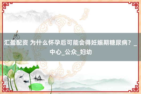 汇盈配资 为什么怀孕后可能会得妊娠期糖尿病？_中心_公众_妇幼