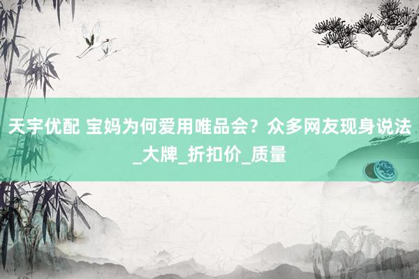天宇优配 宝妈为何爱用唯品会？众多网友现身说法_大牌_折扣价_质量