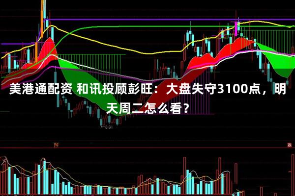 美港通配资 和讯投顾彭旺：大盘失守3100点，明天周二怎么看？