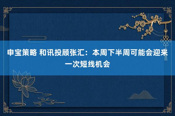 申宝策略 和讯投顾张汇：本周下半周可能会迎来一次短线机会