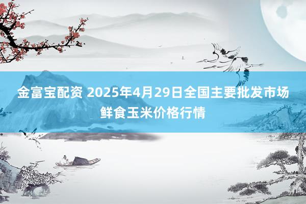 金富宝配资 2025年4月29日全国主要批发市场鲜食玉米价格行情