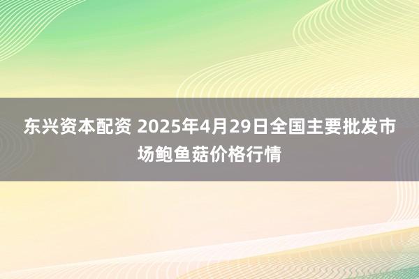 东兴资本配资 2025年4月29日全国主要批发市场鲍鱼菇价格行情