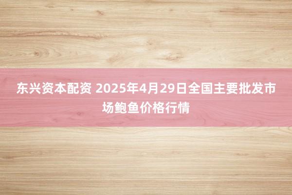 东兴资本配资 2025年4月29日全国主要批发市场鲍鱼价格行情