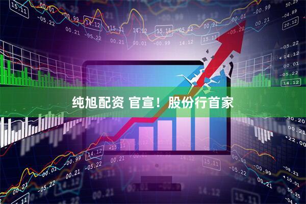 纯旭配资 官宣！股份行首家