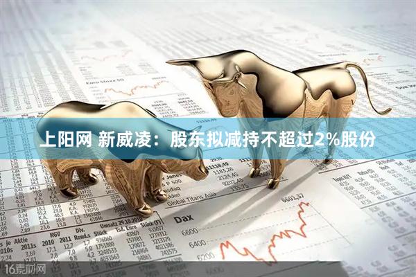 上阳网 新威凌：股东拟减持不超过2%股份