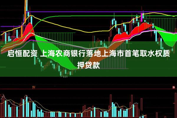 启恒配资 上海农商银行落地上海市首笔取水权质押贷款