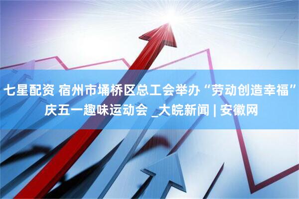 七星配资 宿州市埇桥区总工会举办“劳动创造幸福” 庆五一趣味运动会 _大皖新闻 | 安徽网