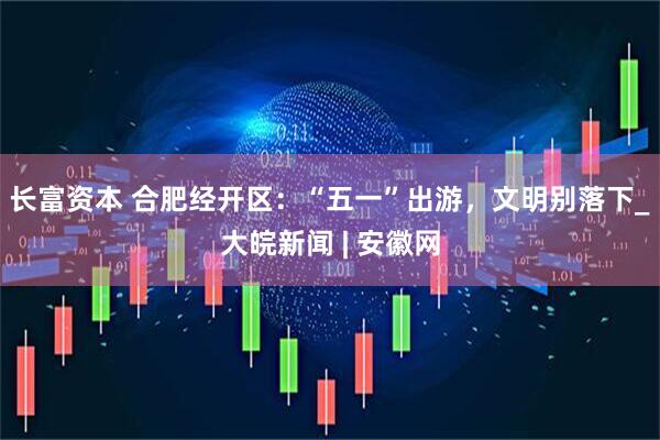 长富资本 合肥经开区：“五一”出游，文明别落下_大皖新闻 | 安徽网