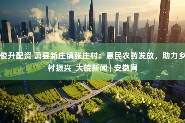 俊升配资 萧县新庄镇张庄村：惠民农药发放，助力乡村振兴_大皖新闻 | 安徽网