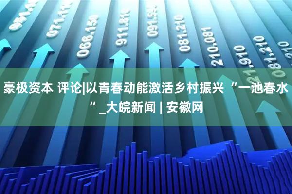 豪极资本 评论|以青春动能激活乡村振兴 “一池春水”_大皖新闻 | 安徽网
