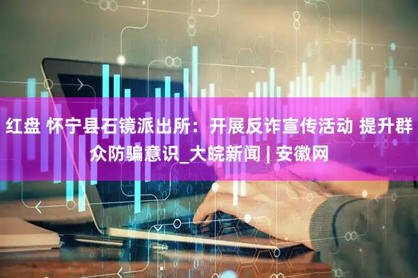 红盘 怀宁县石镜派出所：开展反诈宣传活动 提升群众防骗意识_大皖新闻 | 安徽网