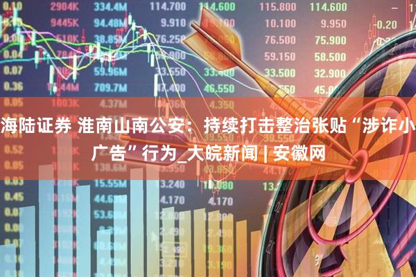 海陆证券 淮南山南公安：持续打击整治张贴“涉诈小广告”行为_大皖新闻 | 安徽网