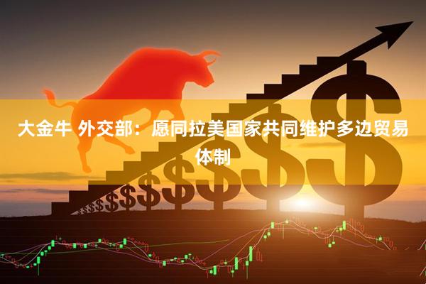 大金牛 外交部：愿同拉美国家共同维护多边贸易体制