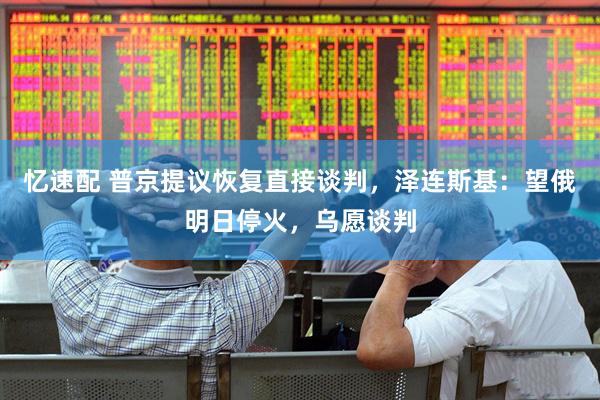 忆速配 普京提议恢复直接谈判，泽连斯基：望俄明日停火，乌愿谈判