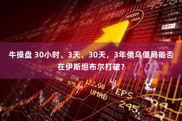 牛操盘 30小时、3天、30天，3年俄乌僵局能否在伊斯坦布尔打破？