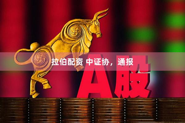 拉伯配资 中证协，通报