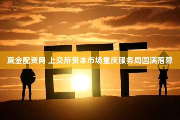 赢金配资网 上交所资本市场重庆服务周圆满落幕