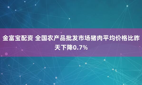 金富宝配资 全国农产品批发市场猪肉平均价格比昨天下降0.7%