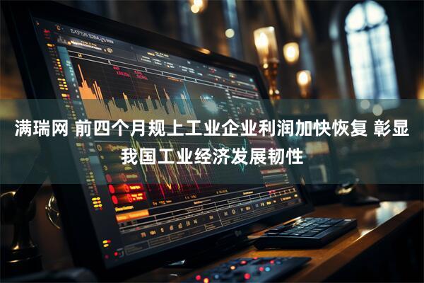 满瑞网 前四个月规上工业企业利润加快恢复 彰显我国工业经济发展韧性