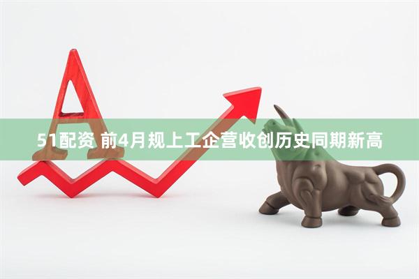 51配资 前4月规上工企营收创历史同期新高