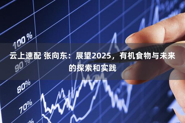 云上速配 张向东：展望2025，有机食物与未来的探索和实践