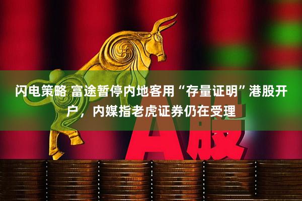 闪电策略 富途暂停内地客用“存量证明”港股开户，内媒指老虎证券仍在受理