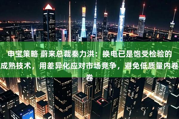申宝策略 蔚来总裁秦力洪：换电已是饱受检验的成熟技术，用差异化应对市场竞争，避免低质量内卷