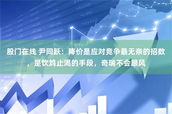 股门在线 尹同跃：降价是应对竞争最无奈的招数，是饮鸩止渴的手段，奇瑞不会跟风