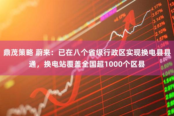 鼎茂策略 蔚来：已在八个省级行政区实现换电县县通，换电站覆盖全国超1000个区县