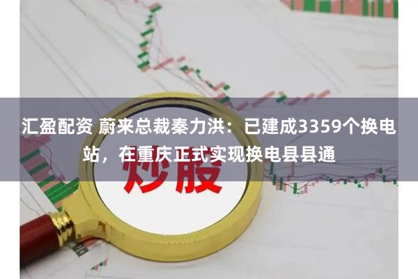 汇盈配资 蔚来总裁秦力洪：已建成3359个换电站，在重庆正式实现换电县县通