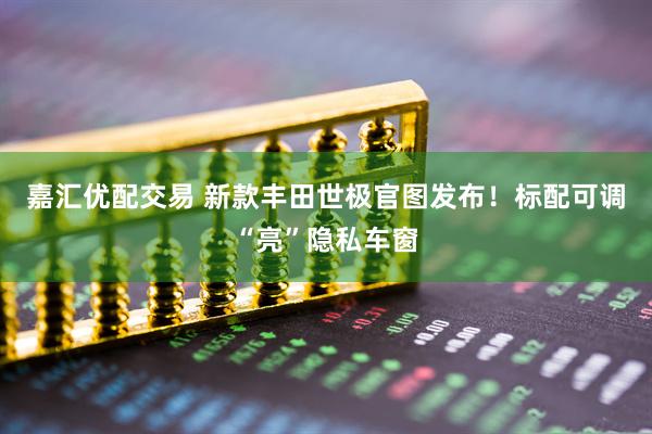 嘉汇优配交易 新款丰田世极官图发布！标配可调“亮”隐私车窗