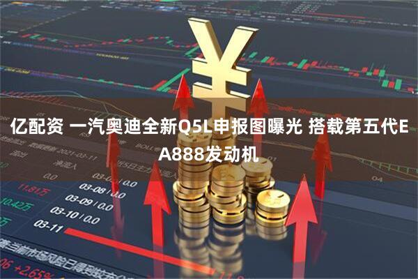 亿配资 一汽奥迪全新Q5L申报图曝光 搭载第五代EA888发动机