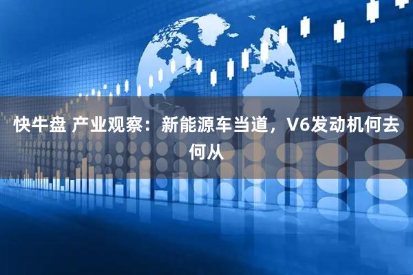 快牛盘 产业观察：新能源车当道，V6发动机何去何从