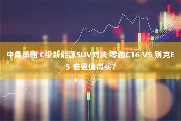 中鼎策略 C级新能源SUV对决 零跑C16 VS 别克E5 谁更值得买？