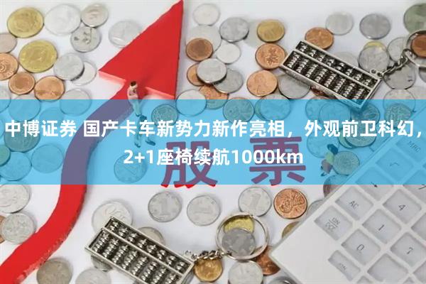 中博证券 国产卡车新势力新作亮相，外观前卫科幻，2+1座椅续航1000km