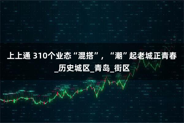 上上通 310个业态“混搭”，“潮”起老城正青春_历史城区_青岛_街区