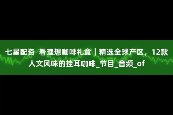 七星配资  看理想咖啡礼盒｜精选全球产区，12款人文风味的挂耳咖啡_节目_音频_of