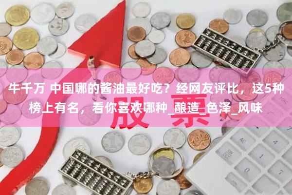 牛千万 中国哪的酱油最好吃？经网友评比，这5种榜上有名，看你喜欢哪种_酿造_色泽_风味