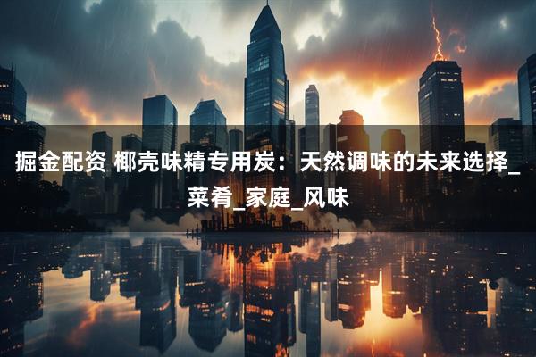 掘金配资 椰壳味精专用炭：天然调味的未来选择_菜肴_家庭_风味
