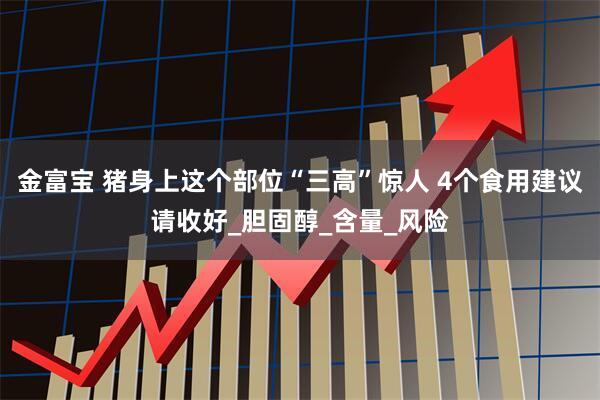 金富宝 猪身上这个部位“三高”惊人 4个食用建议请收好_胆固醇_含量_风险