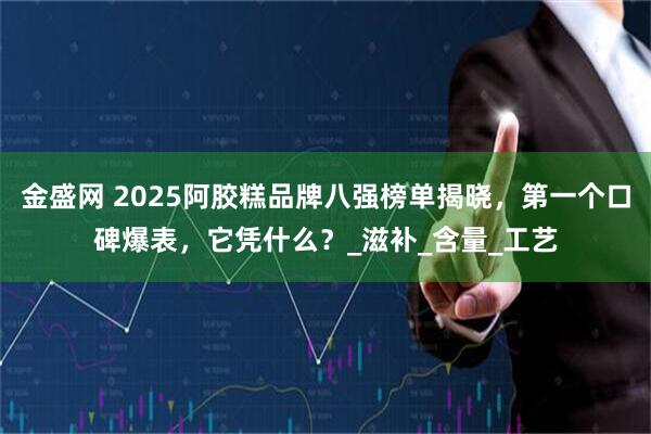 金盛网 2025阿胶糕品牌八强榜单揭晓，第一个口碑爆表，它凭什么？_滋补_含量_工艺