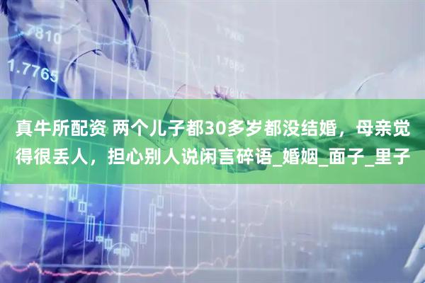 真牛所配资 两个儿子都30多岁都没结婚，母亲觉得很丢人，担心别人说闲言碎语_婚姻_面子_里子
