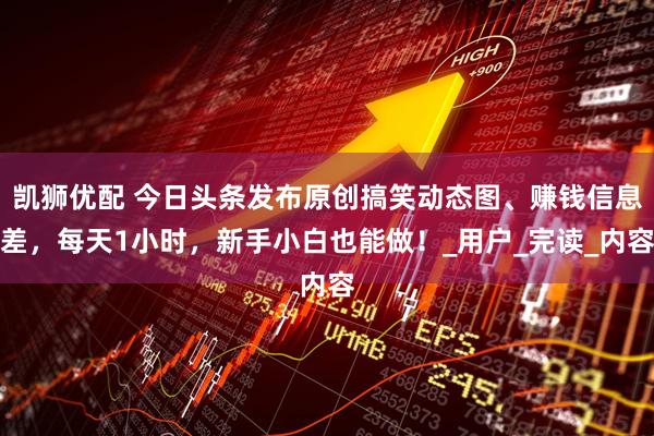 凯狮优配 今日头条发布原创搞笑动态图、赚钱信息差，每天1小时，新手小白也能做！_用户_完读_内容
