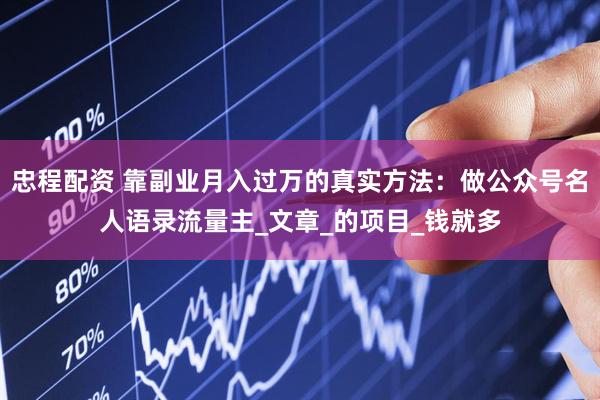 忠程配资 靠副业月入过万的真实方法：做公众号名人语录流量主_文章_的项目_钱就多
