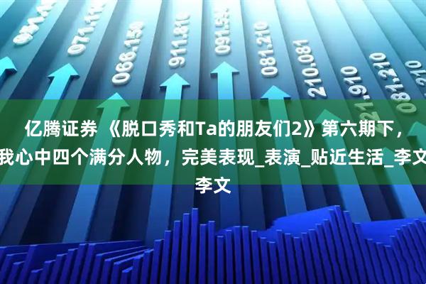 亿腾证券 《脱口秀和Ta的朋友们2》第六期下，我心中四个满分人物，完美表现_表演_贴近生活_李文