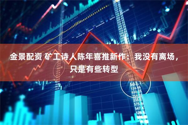 金景配资 矿工诗人陈年喜推新作：我没有离场，只是有些转型
