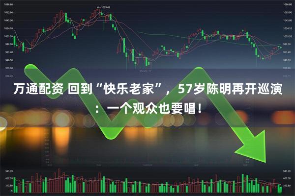 万通配资 回到“快乐老家”，57岁陈明再开巡演：一个观众也要唱！
