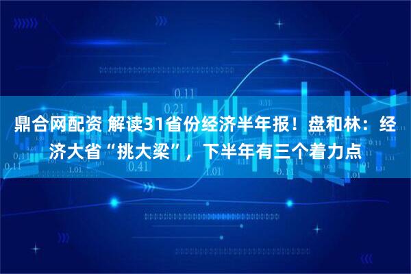 鼎合网配资 解读31省份经济半年报！盘和林：经济大省“挑大梁”，下半年有三个着力点