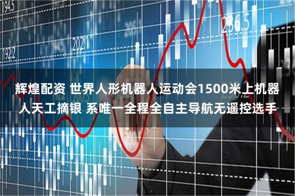 辉煌配资 世界人形机器人运动会1500米上机器人天工摘银 系唯一全程全自主导航无遥控选手